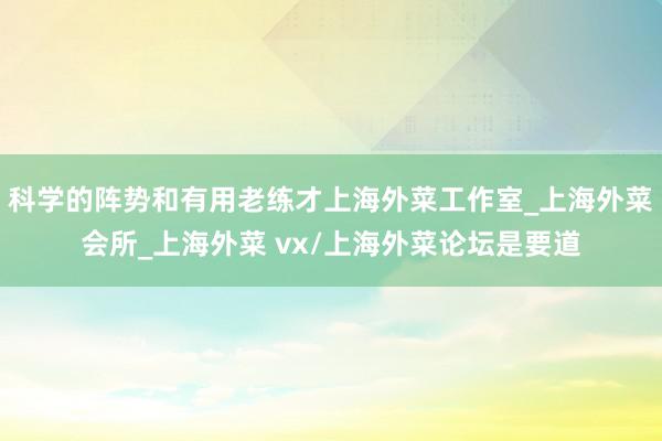 科学的阵势和有用老练才上海外菜工作室_上海外菜会所_上海外菜 vx/上海外菜论坛是要道