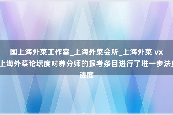 国上海外菜工作室_上海外菜会所_上海外菜 vx/上海外菜论坛度对养分师的报考条目进行了进一步法度