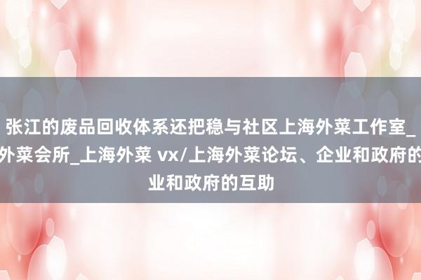 张江的废品回收体系还把稳与社区上海外菜工作室_上海外菜会所_上海外菜 vx/上海外菜论坛、企业和政府的互助