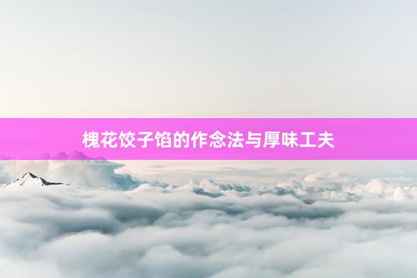 槐花饺子馅的作念法与厚味工夫