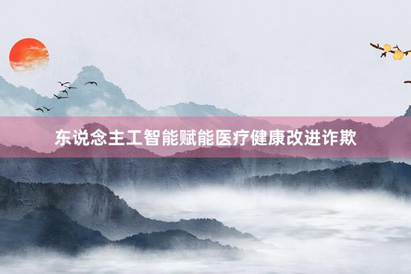 东说念主工智能赋能医疗健康改进诈欺