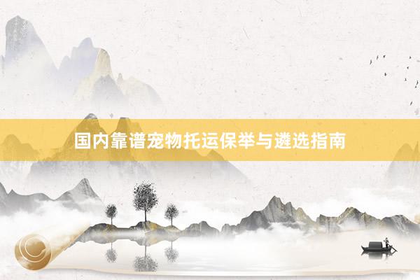 国内靠谱宠物托运保举与遴选指南